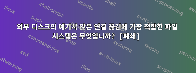 외부 디스크의 예기치 않은 연결 끊김에 가장 적합한 파일 시스템은 무엇입니까? [폐쇄]