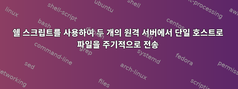 쉘 스크립트를 사용하여 두 개의 원격 서버에서 단일 호스트로 파일을 주기적으로 전송