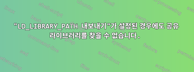 "LD_LIBRARY_PATH 내보내기"가 설정된 경우에도 공유 라이브러리를 찾을 수 없습니다.