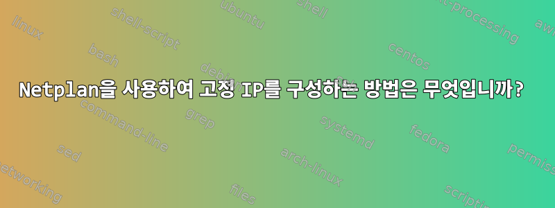 Netplan을 사용하여 고정 IP를 구성하는 방법은 무엇입니까?