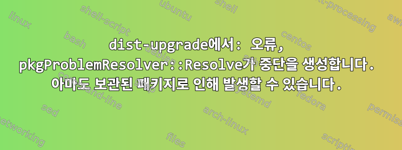 dist-upgrade에서: 오류, pkgProblemResolver::Resolve가 중단을 생성합니다. 아마도 보관된 패키지로 인해 발생할 수 있습니다.