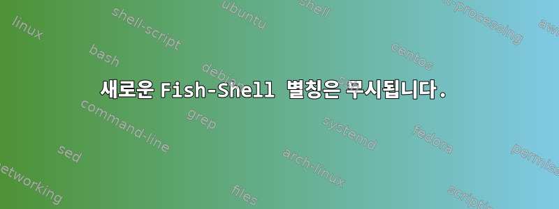 새로운 Fish-Shell 별칭은 무시됩니다.