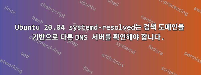 Ubuntu 20.04 systemd-resolved는 검색 도메인을 기반으로 다른 DNS 서버를 확인해야 합니다.