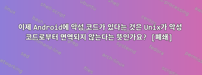 이제 Android에 악성 코드가 있다는 것은 Unix가 악성 코드로부터 면역되지 않는다는 뜻인가요? [폐쇄]