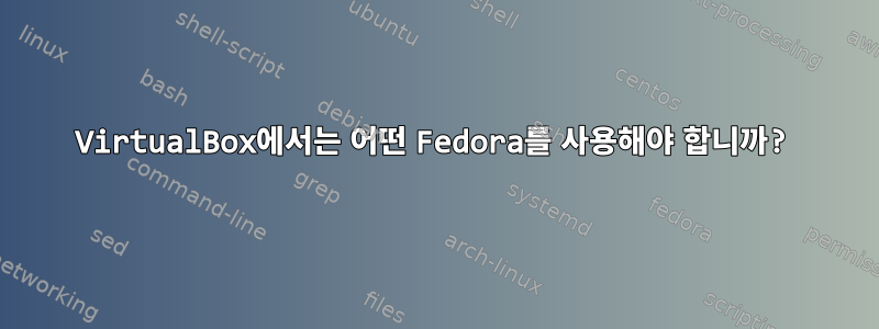 VirtualBox에서는 어떤 Fedora를 사용해야 합니까?