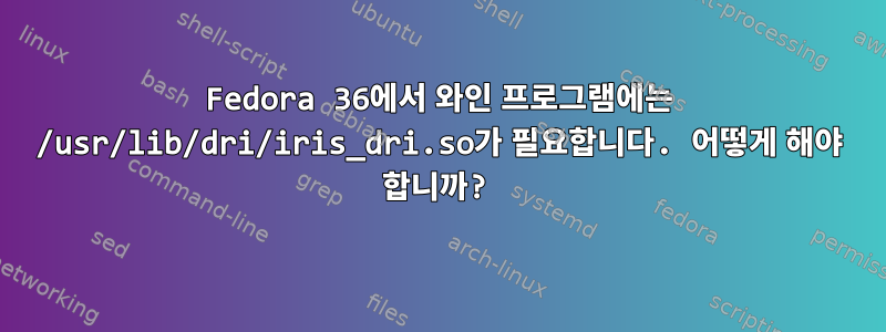 Fedora 36에서 와인 프로그램에는 /usr/lib/dri/iris_dri.so가 필요합니다. 어떻게 해야 합니까?