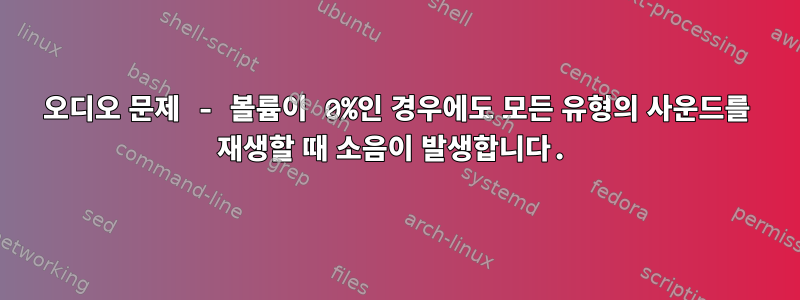 오디오 문제 - 볼륨이 0%인 경우에도 모든 유형의 사운드를 재생할 때 소음이 발생합니다.