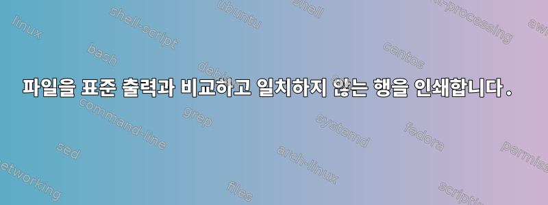 파일을 표준 출력과 비교하고 일치하지 않는 행을 인쇄합니다.