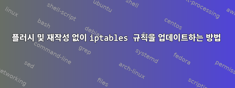 플러시 및 재작성 없이 iptables 규칙을 업데이트하는 방법