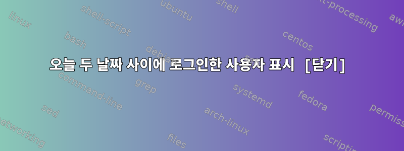 오늘 두 날짜 사이에 로그인한 사용자 표시 [닫기]