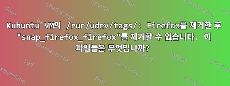 Kubuntu VM의 /run/udev/tags/: Firefox를 제거한 후 "snap_firefox_firefox"를 제거할 수 없습니다. 이 파일들은 무엇입니까?