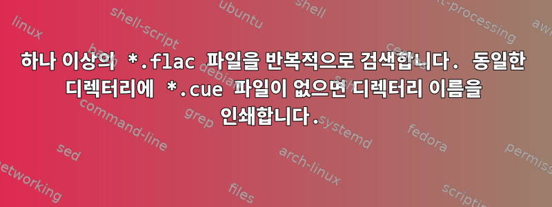 하나 이상의 *.flac 파일을 반복적으로 검색합니다. 동일한 디렉터리에 *.cue 파일이 없으면 디렉터리 이름을 인쇄합니다.