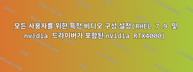 모든 사용자를 위한 특정 비디오 구성 설정(RHEL 7.9 및 nvidia 드라이버가 포함된 nVidia RTX4000)