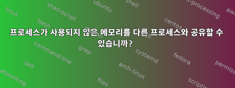 프로세스가 사용되지 않은 메모리를 다른 프로세스와 공유할 수 있습니까?