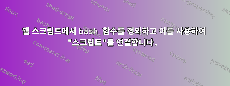 쉘 스크립트에서 bash 함수를 정의하고 이를 사용하여 "스크립트"를 연결합니다.