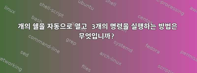 3개의 쉘을 자동으로 열고 3개의 명령을 실행하는 방법은 무엇입니까?