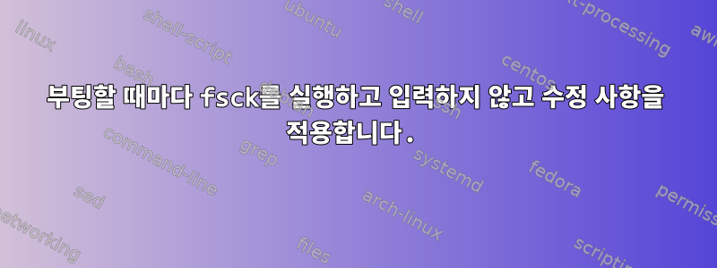 부팅할 때마다 fsck를 실행하고 입력하지 않고 수정 사항을 적용합니다.