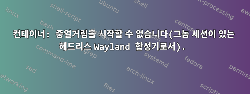 컨테이너: 중얼거림을 시작할 수 없습니다(그놈 세션이 있는 헤드리스 Wayland 합성기로서).