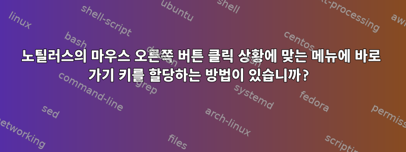 노틸러스의 마우스 오른쪽 버튼 클릭 상황에 맞는 메뉴에 바로 가기 키를 할당하는 방법이 있습니까?