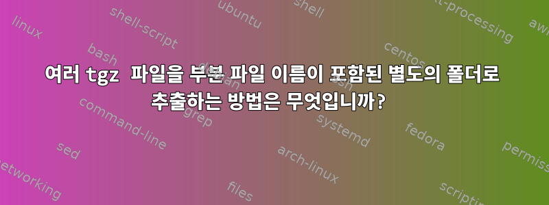 여러 tgz 파일을 부분 파일 이름이 포함된 별도의 폴더로 추출하는 방법은 무엇입니까?