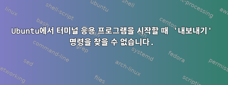 Ubuntu에서 터미널 응용 프로그램을 시작할 때 '내보내기' 명령을 찾을 수 없습니다.