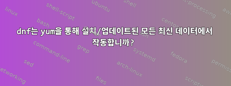 dnf는 yum을 통해 설치/업데이트된 모든 최신 데이터에서 작동합니까?