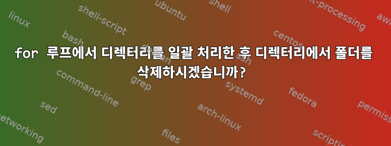 for 루프에서 디렉터리를 일괄 처리한 후 디렉터리에서 폴더를 삭제하시겠습니까?