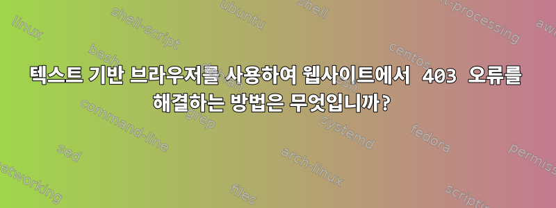 텍스트 기반 브라우저를 사용하여 웹사이트에서 403 오류를 해결하는 방법은 무엇입니까?