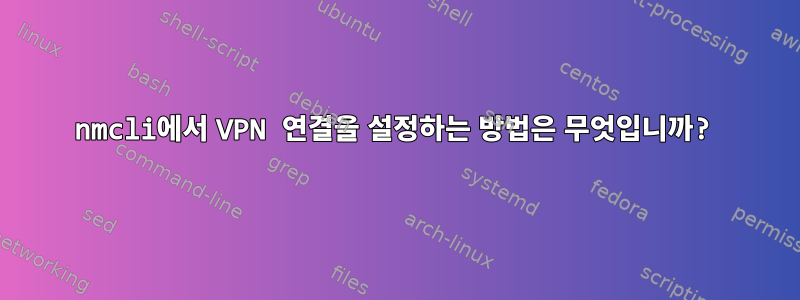 nmcli에서 VPN 연결을 설정하는 방법은 무엇입니까?