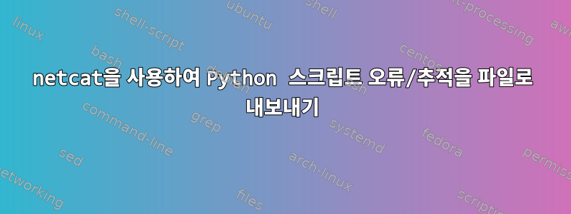 netcat을 사용하여 Python 스크립트 오류/추적을 파일로 내보내기