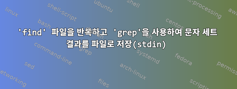 'find' 파일을 반복하고 'grep'을 사용하여 문자 세트 결과를 파일로 저장(stdin)