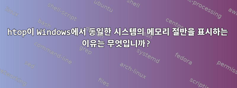 htop이 Windows에서 동일한 시스템의 메모리 절반을 표시하는 이유는 무엇입니까?