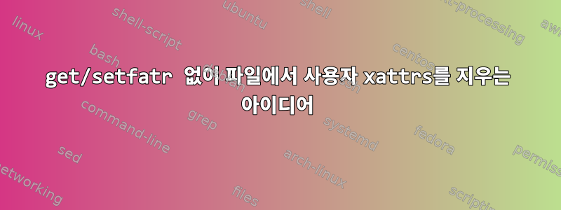 get/setfatr 없이 파일에서 사용자 xattrs를 지우는 아이디어