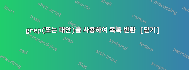 grep(또는 대안)을 사용하여 목록 반환 [닫기]