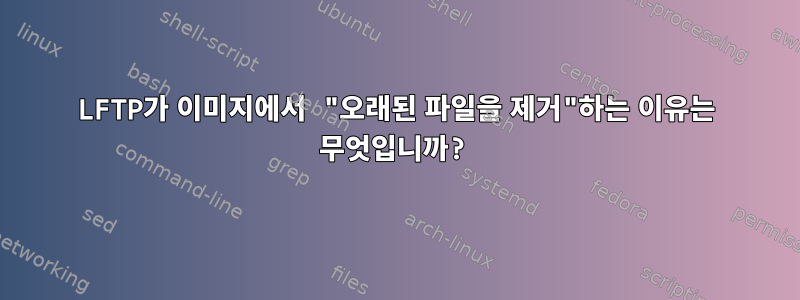 LFTP가 이미지에서 "오래된 파일을 제거"하는 이유는 무엇입니까?