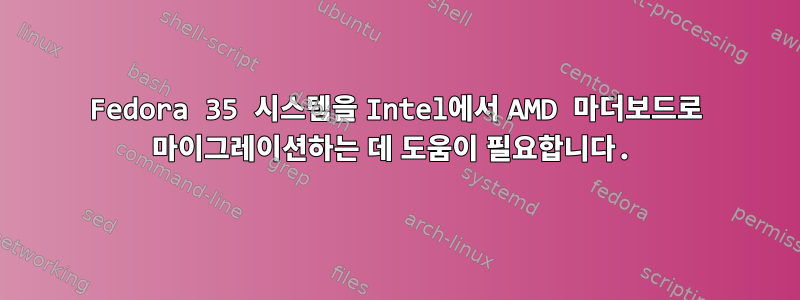 Fedora 35 시스템을 Intel에서 AMD 마더보드로 마이그레이션하는 데 도움이 필요합니다.