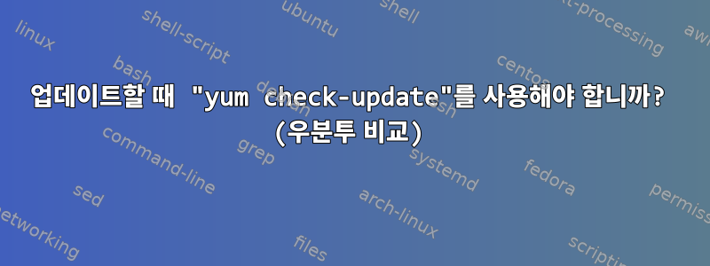 업데이트할 때 "yum check-update"를 사용해야 합니까? (우분투 비교)