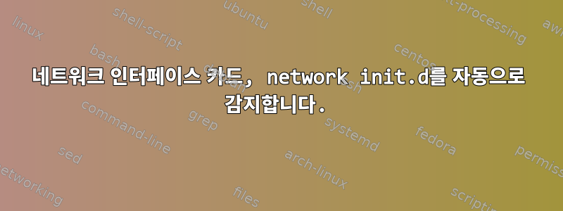 네트워크 인터페이스 카드, network init.d를 자동으로 감지합니다.