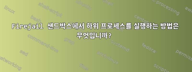 Firejail 샌드박스에서 하위 프로세스를 실행하는 방법은 무엇입니까?