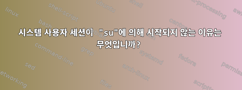 시스템 사용자 세션이 "su"에 의해 시작되지 않는 이유는 무엇입니까?