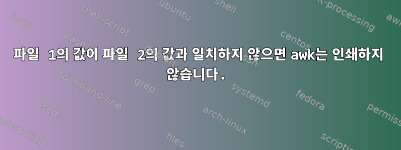 파일 1의 값이 파일 2의 값과 일치하지 않으면 awk는 인쇄하지 않습니다.