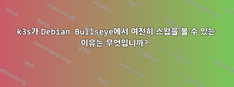 k3s가 Debian Bullseye에서 여전히 스왑을 볼 수 있는 이유는 무엇입니까?