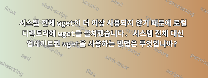 시스템 전체 wget이 더 이상 사용되지 않기 때문에 로컬 디렉토리에 wget을 설치했습니다. 시스템 전체 대신 업데이트된 wget을 사용하는 방법은 무엇입니까?