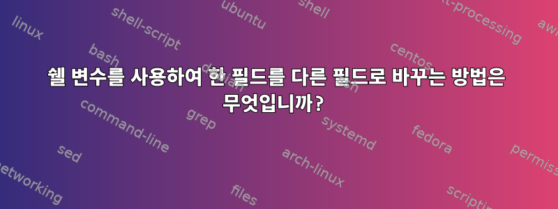 쉘 변수를 사용하여 한 필드를 다른 필드로 바꾸는 방법은 무엇입니까?