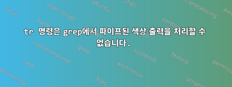 tr 명령은 grep에서 파이프된 색상 출력을 처리할 수 없습니다.