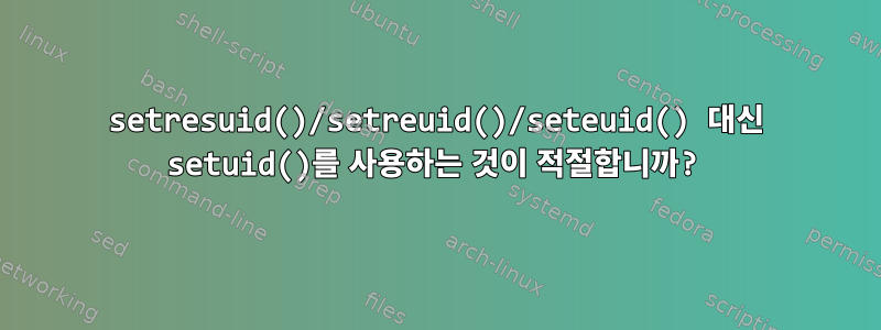 setresuid()/setreuid()/seteuid() 대신 setuid()를 사용하는 것이 적절합니까?