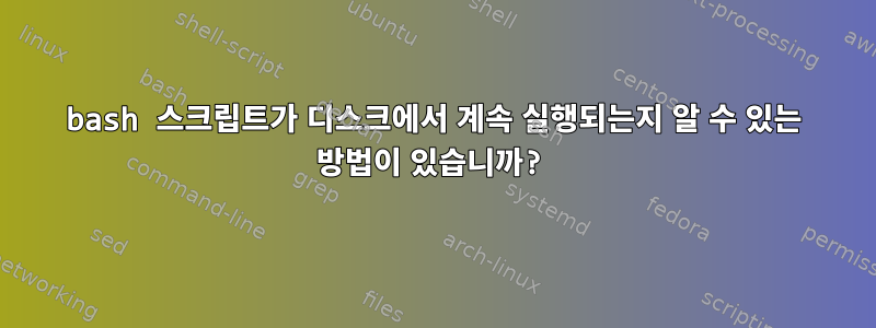 bash 스크립트가 디스크에서 계속 실행되는지 알 수 있는 방법이 있습니까?