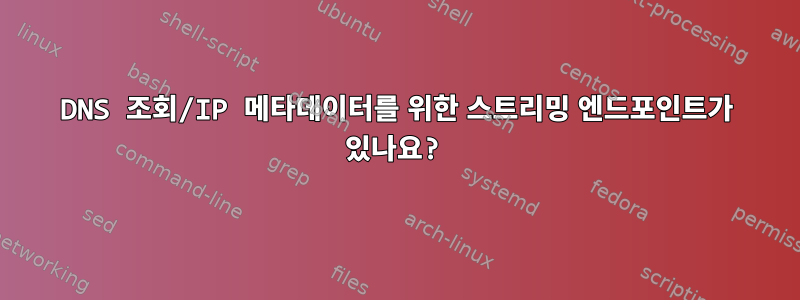 DNS 조회/IP 메타데이터를 위한 스트리밍 엔드포인트가 있나요?