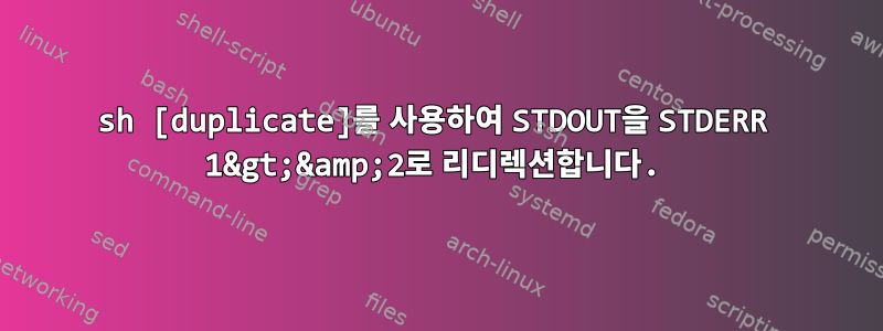 sh [duplicate]를 사용하여 STDOUT을 STDERR 1&gt;&amp;2로 리디렉션합니다.