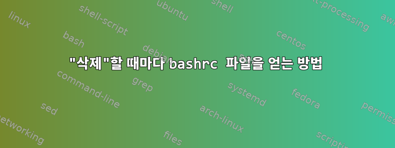 "삭제"할 때마다 bashrc 파일을 얻는 방법